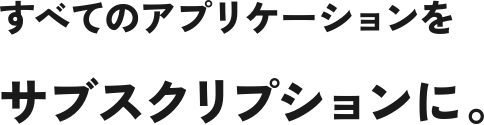 すべてのアプリケーションをサブスクリプションに。